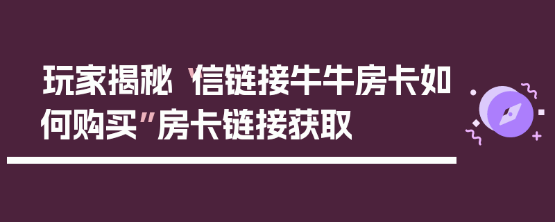玩家揭秘“信链接牛牛房卡如何购买”房卡链接获取