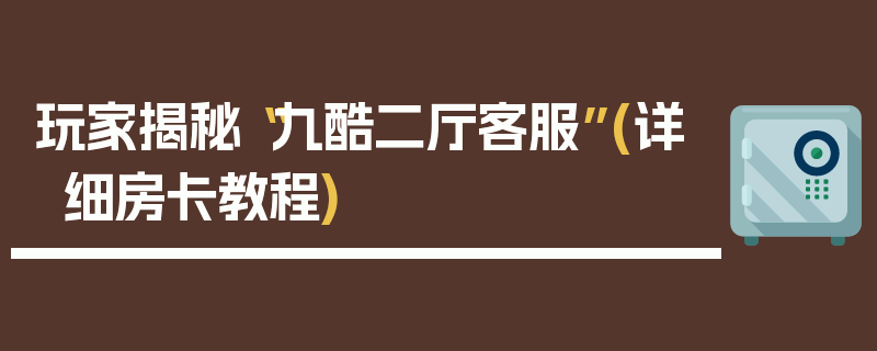 玩家揭秘“九酷二厅客服”(详细房卡教程)