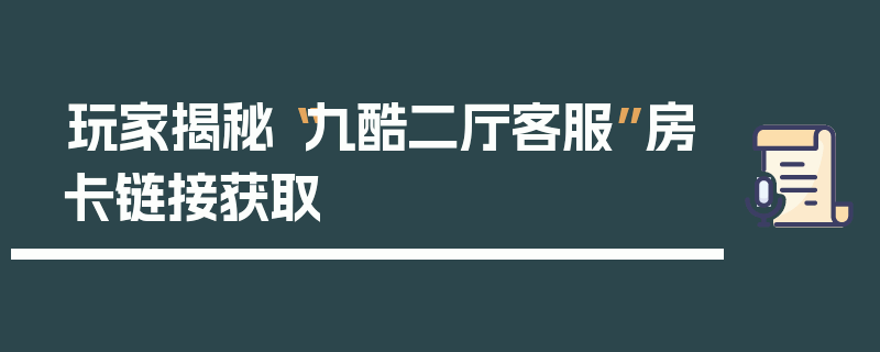 玩家揭秘“九酷二厅客服”房卡链接获取
