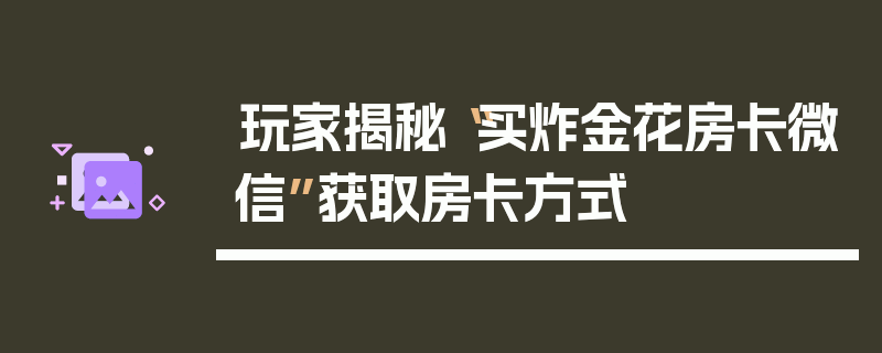 玩家揭秘“买炸金花房卡微信”获取房卡方式
