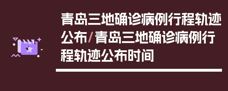 青岛三地确诊病例行程轨迹公布/青岛三地确诊病例行程轨迹公布时间