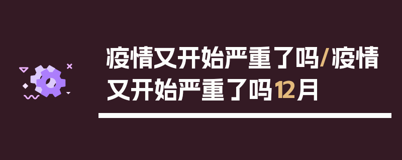 疫情又开始严重了吗/疫情又开始严重了吗12月