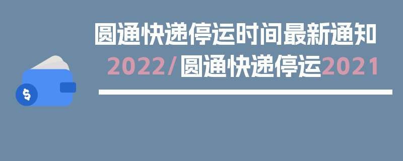 圆通快递停运时间最新通知2022/圆通快递停运2021