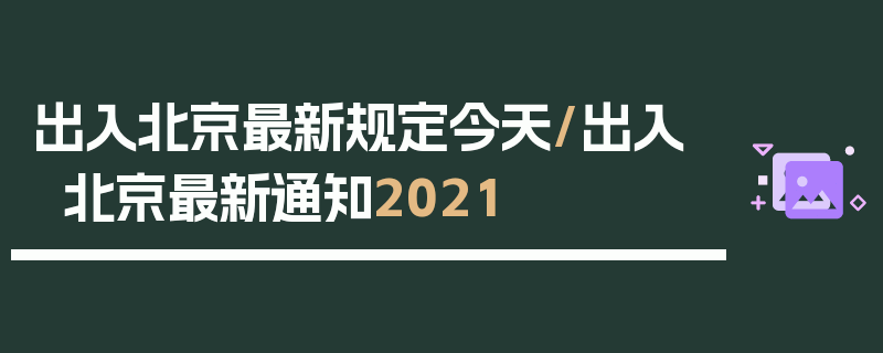 出入北京最新规定今天/出入北京最新通知2021