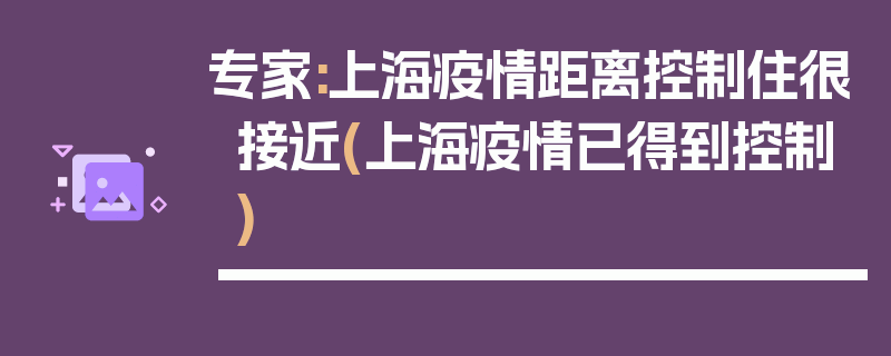 专家:上海疫情距离控制住很接近(上海疫情已得到控制)