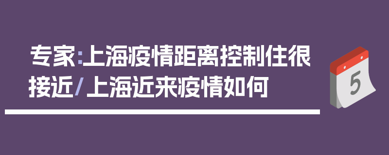 专家:上海疫情距离控制住很接近/上海近来疫情如何