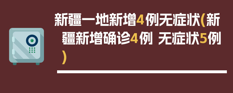 新疆一地新增4例无症状(新疆新增确诊4例 无症状5例)