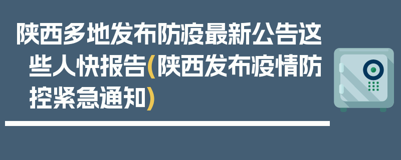 陕西多地发布防疫最新公告这些人快报告(陕西发布疫情防控紧急通知)
