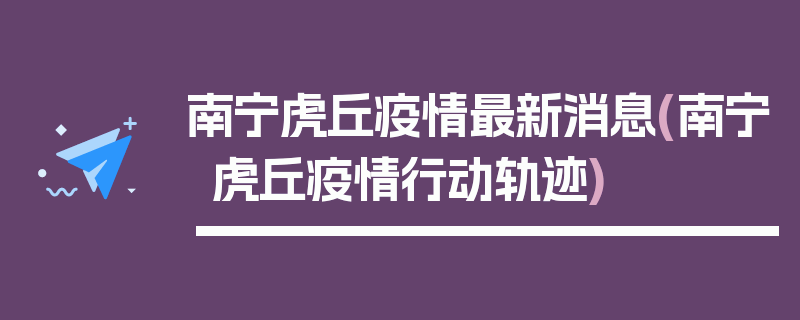 南宁虎丘疫情最新消息(南宁虎丘疫情行动轨迹)