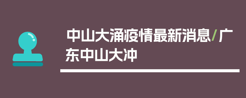 中山大涌疫情最新消息/广东中山大冲