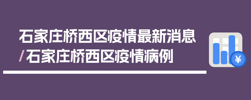 石家庄桥西区疫情最新消息/石家庄桥西区疫情病例