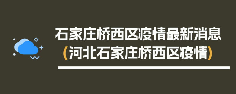 石家庄桥西区疫情最新消息(河北石家庄桥西区疫情)