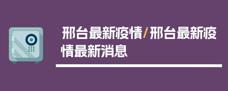 邢台最新疫情/邢台最新疫情最新消息