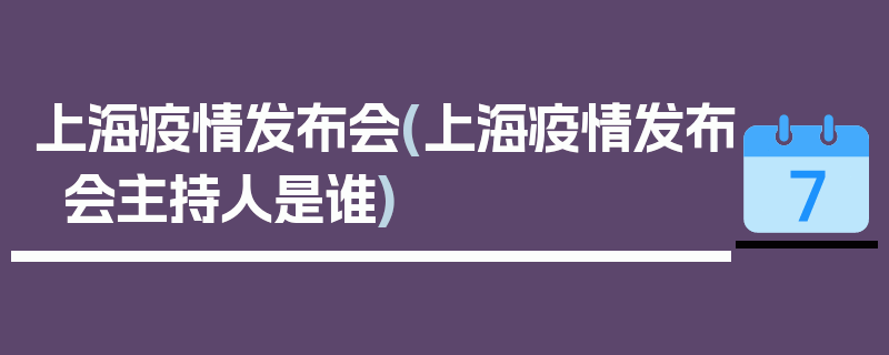 上海疫情发布会(上海疫情发布会主持人是谁)