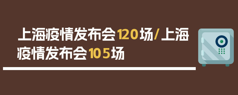 上海疫情发布会120场/上海疫情发布会105场