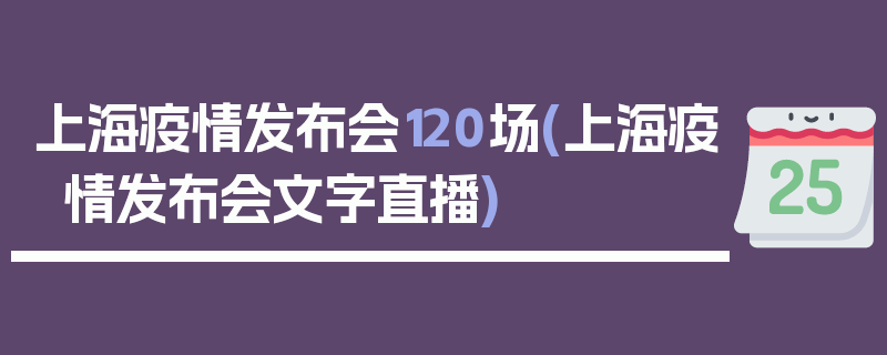 上海疫情发布会120场(上海疫情发布会文字直播)