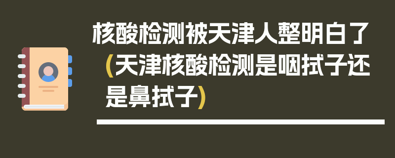 核酸检测被天津人整明白了(天津核酸检测是咽拭子还是鼻拭子)