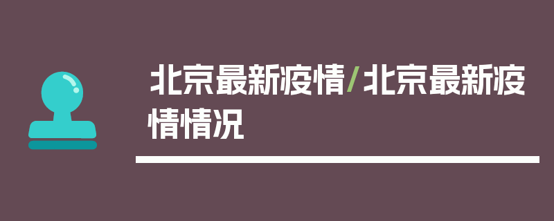 北京最新疫情/北京最新疫情情况