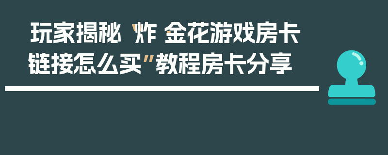 玩家揭秘“炸·金花游戏房卡链接怎么买”教程房卡分享