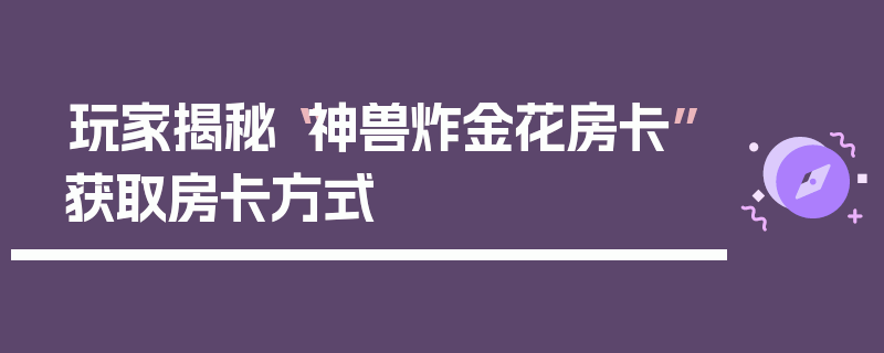 玩家揭秘“神兽炸金花房卡”获取房卡方式