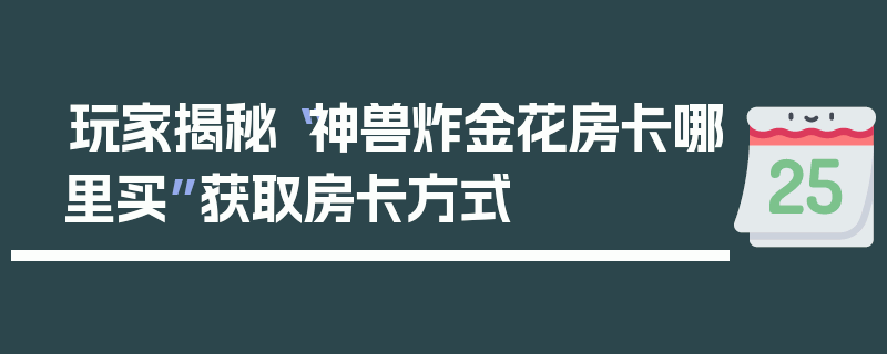 玩家揭秘“神兽炸金花房卡哪里买”获取房卡方式