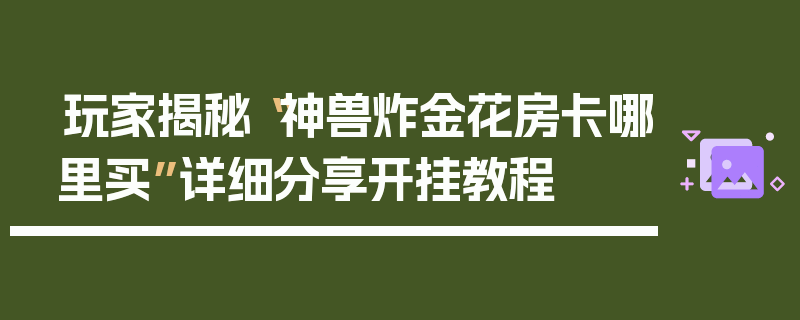 玩家揭秘“神兽炸金花房卡哪里买”详细分享开挂教程