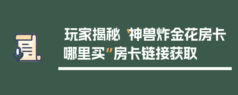 玩家揭秘“神兽炸金花房卡哪里买”房卡链接获取