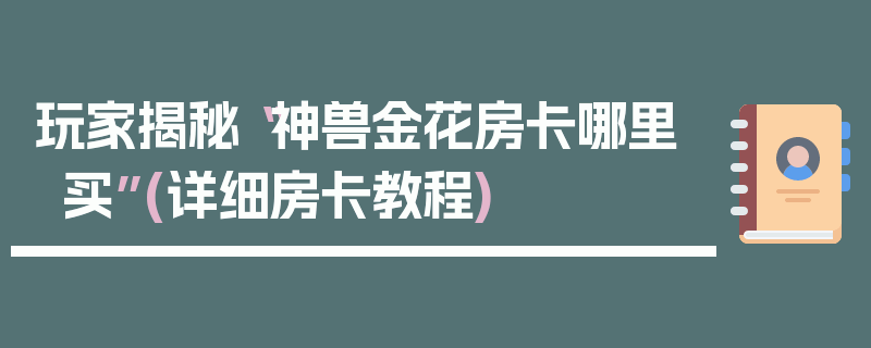 玩家揭秘“神兽金花房卡哪里买”(详细房卡教程)