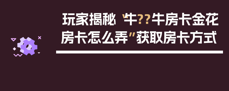 玩家揭秘“牛??牛房卡金花房卡怎么弄”获取房卡方式