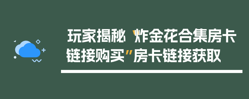 玩家揭秘“炸金花合集房卡链接购买”房卡链接获取