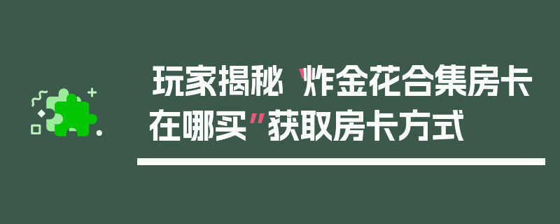 玩家揭秘“炸金花合集房卡在哪买”获取房卡方式