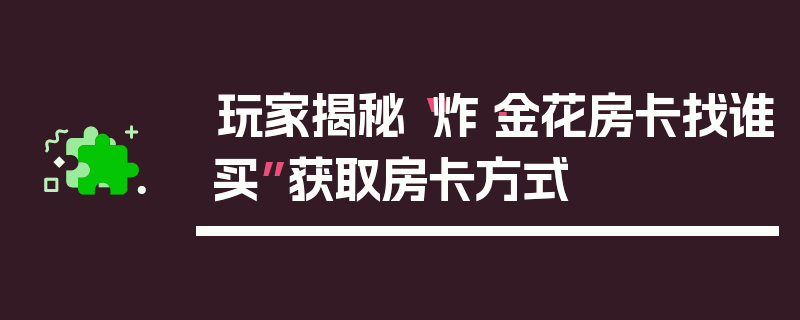 玩家揭秘“炸·金花房卡找谁买”获取房卡方式
