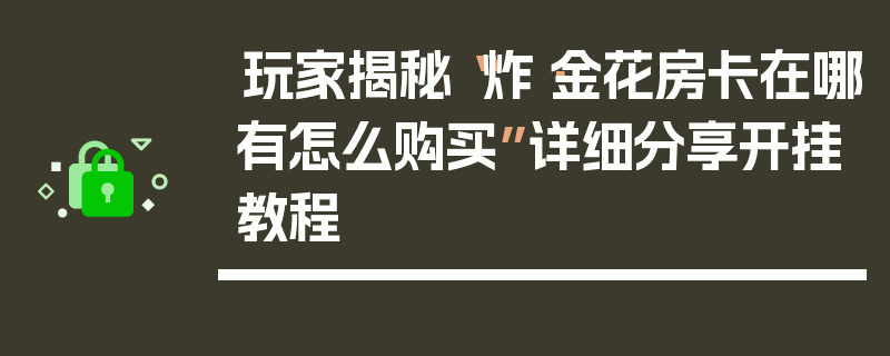 玩家揭秘“炸·金花房卡在哪有怎么购买”详细分享开挂教程