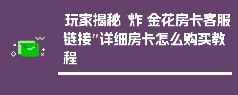 玩家揭秘“炸·金花房卡客服链接”详细房卡怎么购买教程