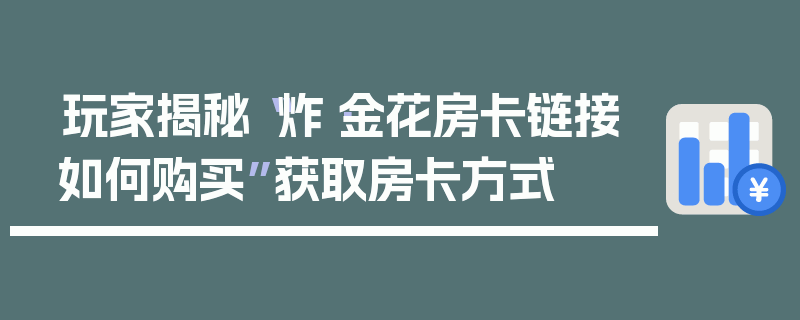 玩家揭秘“炸·金花房卡链接如何购买”获取房卡方式