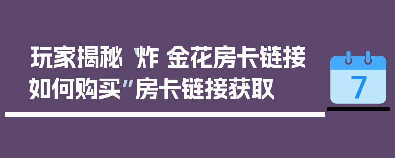 玩家揭秘“炸·金花房卡链接如何购买”房卡链接获取