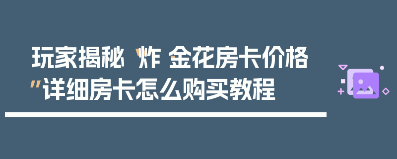 玩家揭秘“炸·金花房卡价格”详细房卡怎么购买教程