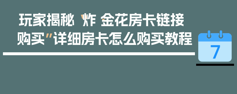 玩家揭秘“炸·金花房卡链接购买”详细房卡怎么购买教程
