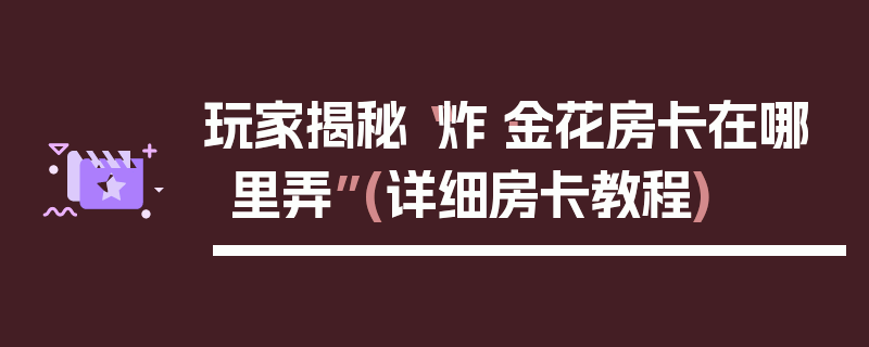 玩家揭秘“炸·金花房卡在哪里弄”(详细房卡教程)