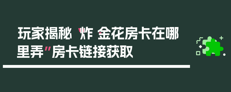 玩家揭秘“炸·金花房卡在哪里弄”房卡链接获取