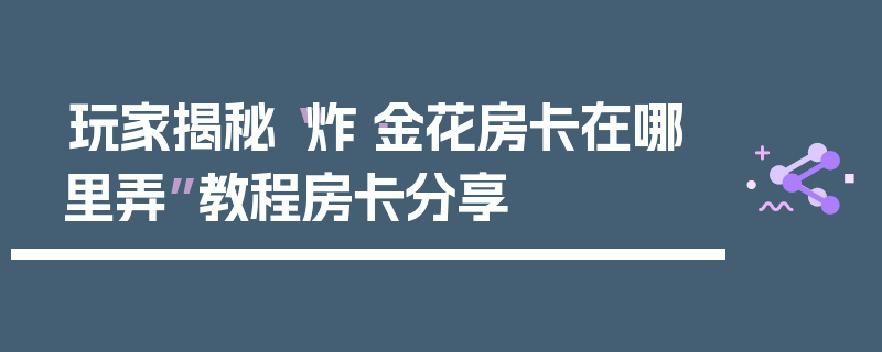 玩家揭秘“炸·金花房卡在哪里弄”教程房卡分享