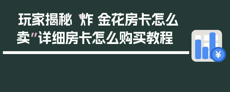 玩家揭秘“炸·金花房卡怎么卖”详细房卡怎么购买教程