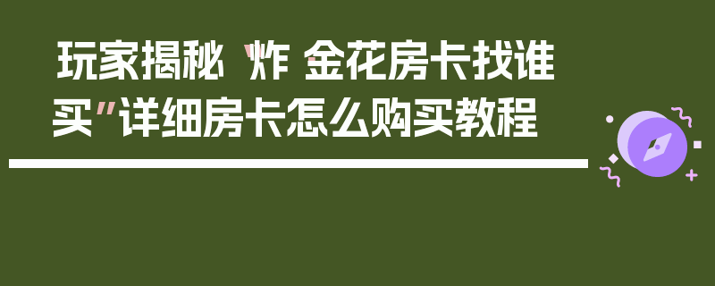 玩家揭秘“炸·金花房卡找谁买”详细房卡怎么购买教程
