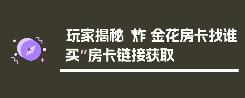 玩家揭秘“炸·金花房卡找谁买”房卡链接获取