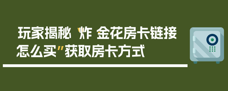 玩家揭秘“炸·金花房卡链接怎么买”获取房卡方式