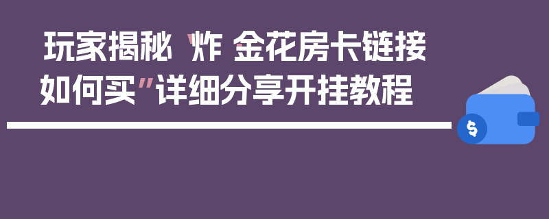 玩家揭秘“炸·金花房卡链接如何买”详细分享开挂教程