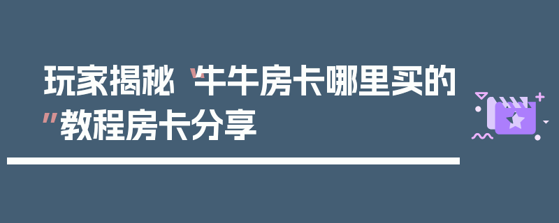 玩家揭秘“牛牛房卡哪里买的”教程房卡分享