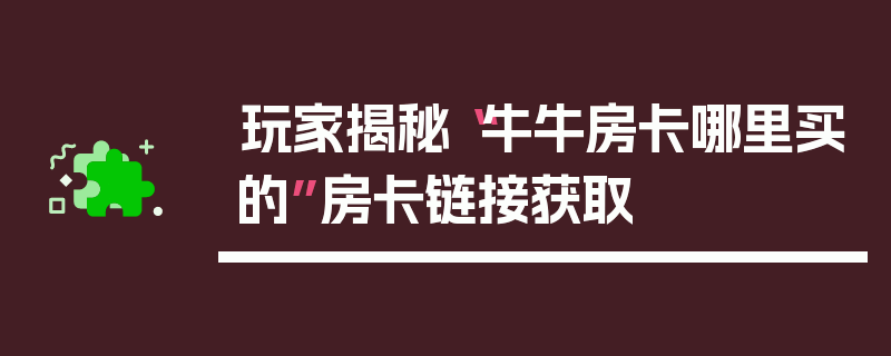 玩家揭秘“牛牛房卡哪里买的”房卡链接获取