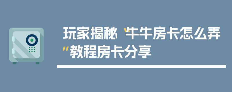 玩家揭秘“牛牛房卡怎么弄”教程房卡分享
