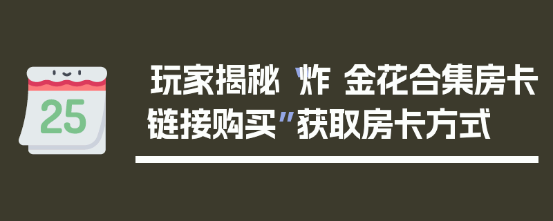 玩家揭秘“炸 金花合集房卡链接购买”获取房卡方式
